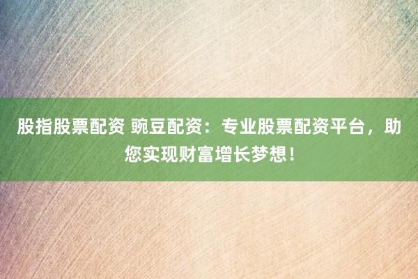 股指股票配資 豌豆配資：專業股票配資平臺，助您實現財富增長夢想！