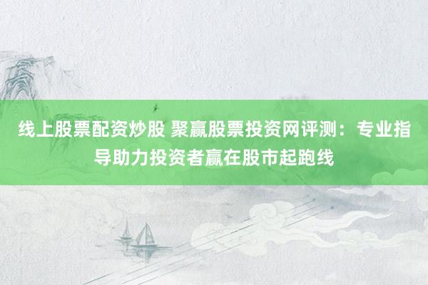 線上股票配資炒股 聚贏股票投資網評測：專業指導助力投資者贏在股市起跑線
