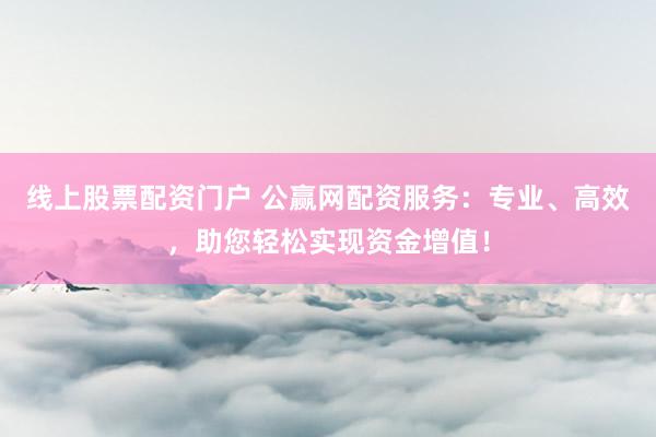 線上股票配資門戶 公贏網配資服務：專業、高效，助您輕松實現資金增值！