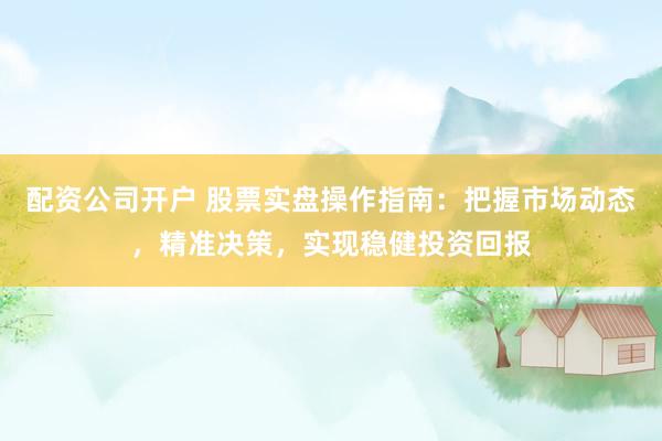 配資公司開戶 股票實盤操作指南：把握市場動態，精準決策，實現穩健投資回報