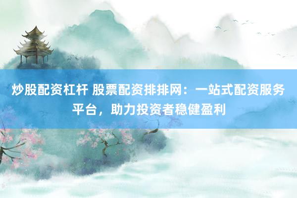 炒股配資杠桿 股票配資排排網：一站式配資服務平臺，助力投資者穩健盈利