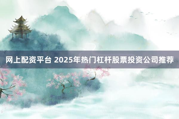 網上配資平臺 2025年熱門杠桿股票投資公司推薦