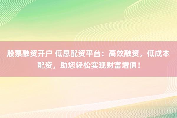 股票融資開戶 低息配資平臺：高效融資，低成本配資，助您輕松實現財富增值！