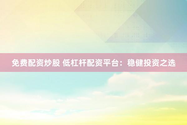 免費配資炒股 低杠桿配資平臺：穩健投資之選