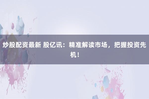 炒股配資最新 股億訊：精準解讀市場，把握投資先機！