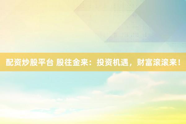 配資炒股平臺(tái) 股往金來(lái)：投資機(jī)遇，財(cái)富滾滾來(lái)！