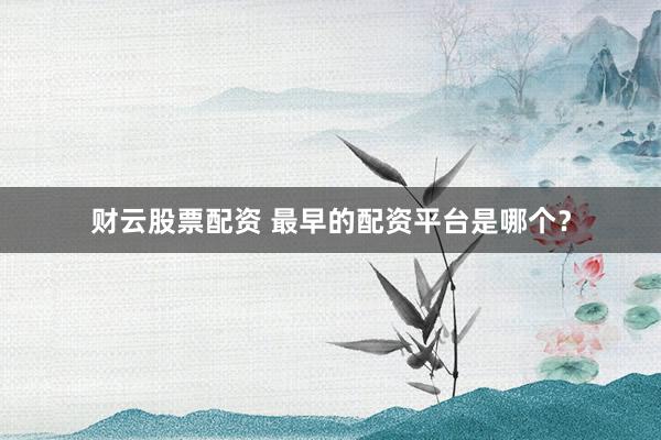 財(cái)云股票配資 最早的配資平臺(tái)是哪個(gè)？