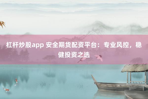 杠桿炒股app 安全期貨配資平臺：專業風控，穩健投資之選