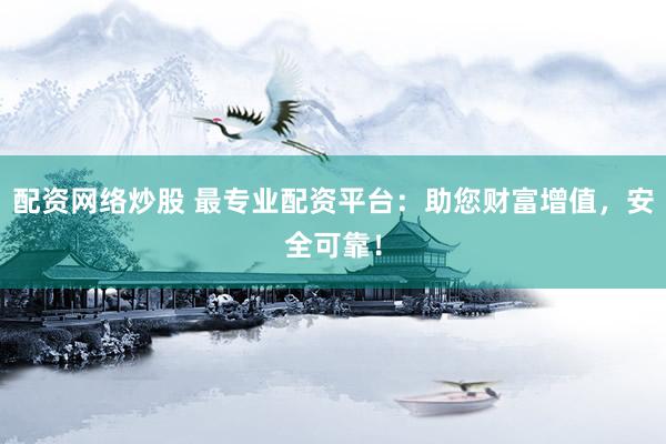 配資網絡炒股 最專業配資平臺：助您財富增值，安全可靠！