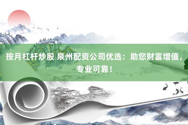 按月杠桿炒股 泉州配資公司優選：助您財富增值，專業可靠！