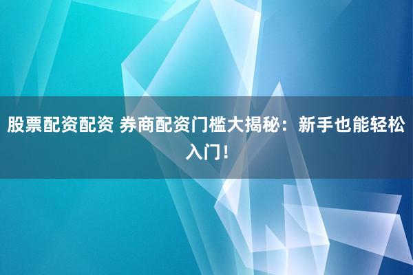 股票配資配資 券商配資門檻大揭秘：新手也能輕松入門！