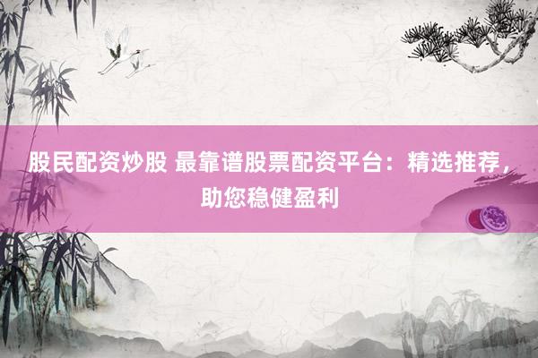 股民配資炒股 最靠譜股票配資平臺：精選推薦，助您穩(wěn)健盈利