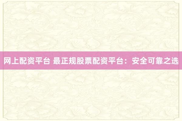 網上配資平臺 最正規股票配資平臺：安全可靠之選
