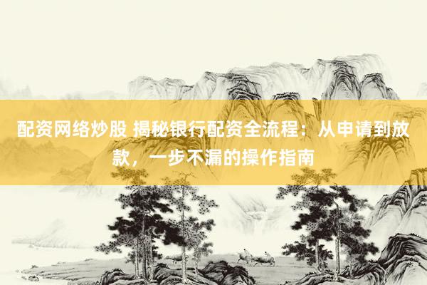配資網絡炒股 揭秘銀行配資全流程：從申請到放款，一步不漏的操作指南