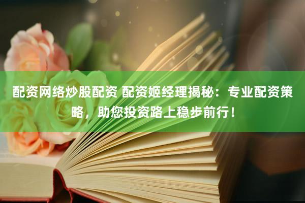 配資網絡炒股配資 配資姬經理揭秘：專業配資策略，助您投資路上穩步前行！