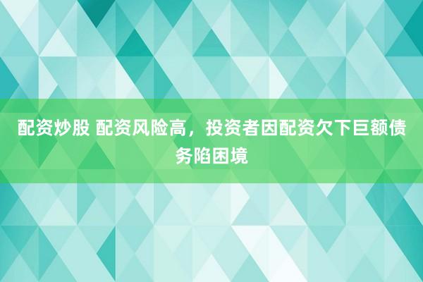 配資炒股 配資風險高，投資者因配資欠下巨額債務陷困境
