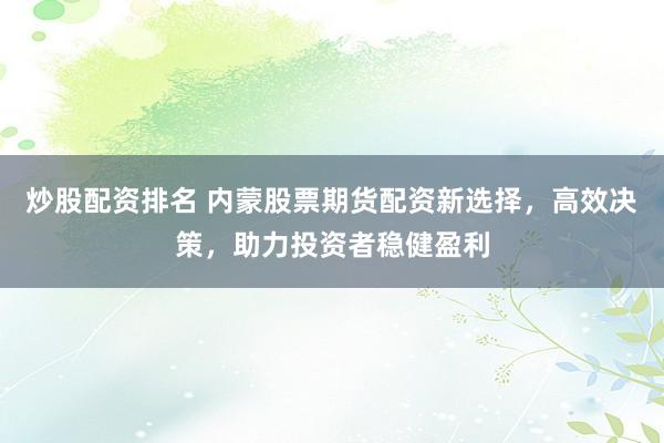 炒股配資排名 內蒙股票期貨配資新選擇，高效決策，助力投資者穩健盈利