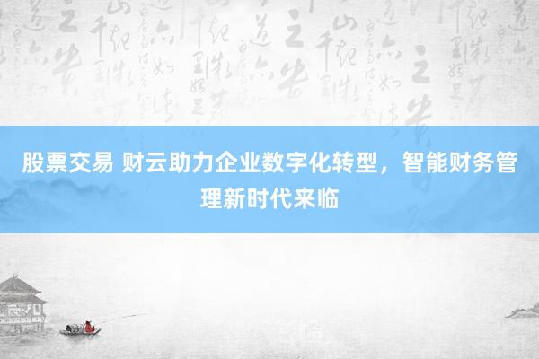 股票交易 財云助力企業數字化轉型，智能財務管理新時代來臨