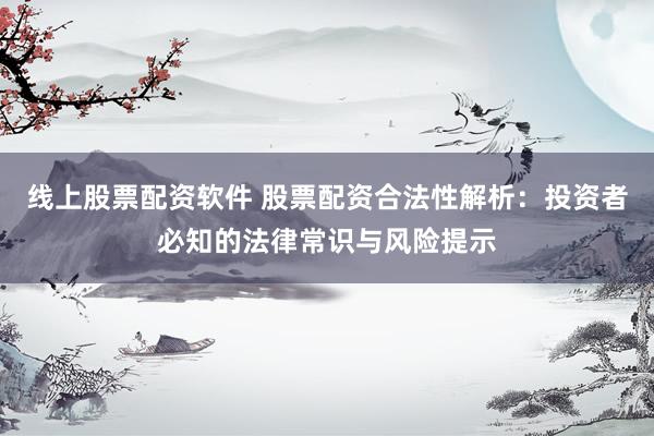 線上股票配資軟件 股票配資合法性解析：投資者必知的法律常識與風(fēng)險提示