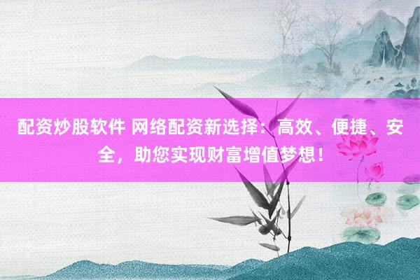 配資炒股軟件 網(wǎng)絡(luò)配資新選擇：高效、便捷、安全，助您實(shí)現(xiàn)財(cái)富增值夢(mèng)想！