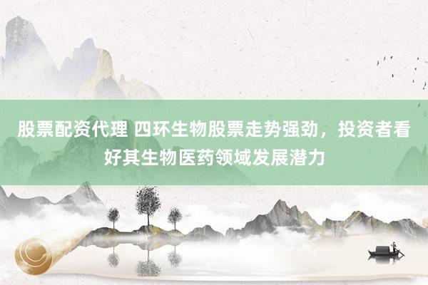 股票配資代理 四環生物股票走勢強勁，投資者看好其生物醫藥領域發展潛力