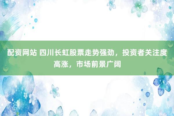 配資網(wǎng)站 四川長虹股票走勢強(qiáng)勁，投資者關(guān)注度高漲，市場前景廣闊