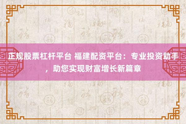正規股票杠桿平臺 福建配資平臺：專業投資助手，助您實現財富增長新篇章