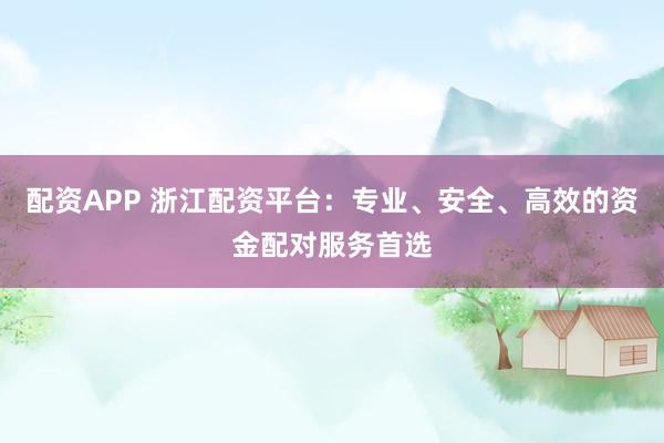 配資APP 浙江配資平臺：專業、安全、高效的資金配對服務首選