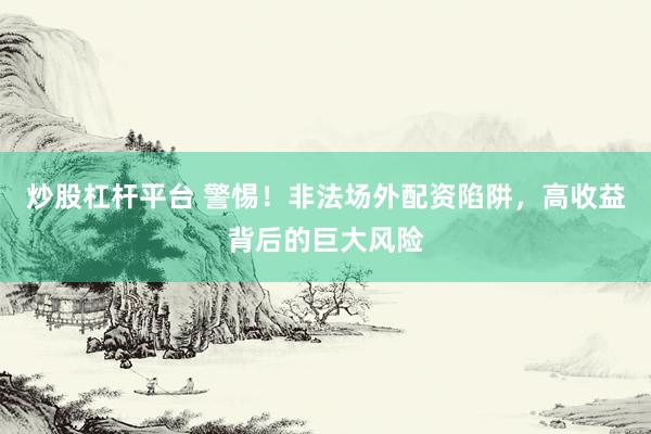 炒股杠桿平臺 警惕！非法場外配資陷阱，高收益背后的巨大風險
