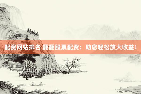 配資網站排名 翻翻股票配資：助您輕松放大收益！
