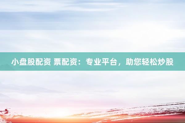 小盤股配資 票配資：專業平臺，助您輕松炒股