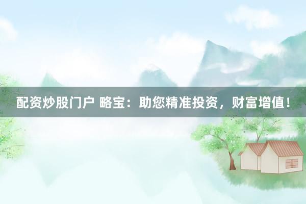 配資炒股門戶 略寶：助您精準投資，財富增值！