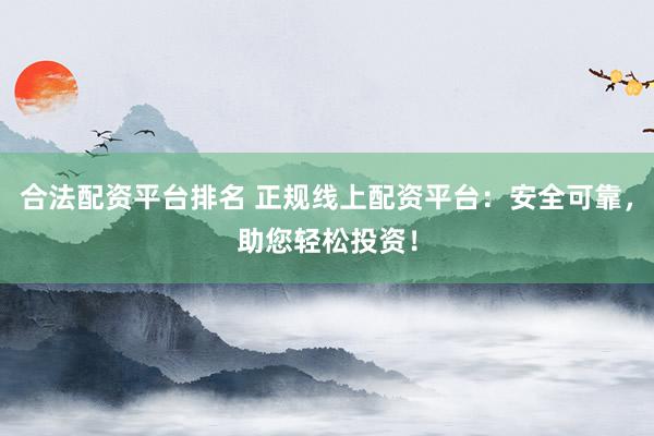 合法配資平臺排名 正規(guī)線上配資平臺：安全可靠，助您輕松投資！