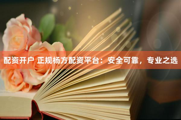 配資開戶 正規楊方配資平臺：安全可靠，專業之選