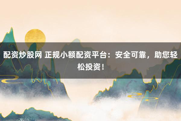 配資炒股網(wǎng) 正規(guī)小額配資平臺(tái)：安全可靠，助您輕松投資！