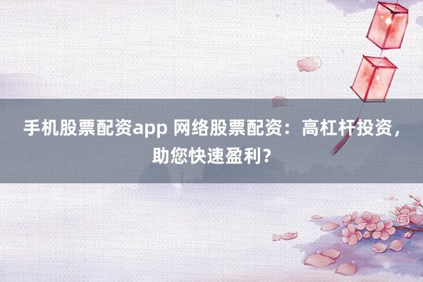 手機股票配資app 網絡股票配資：高杠桿投資，助您快速盈利？