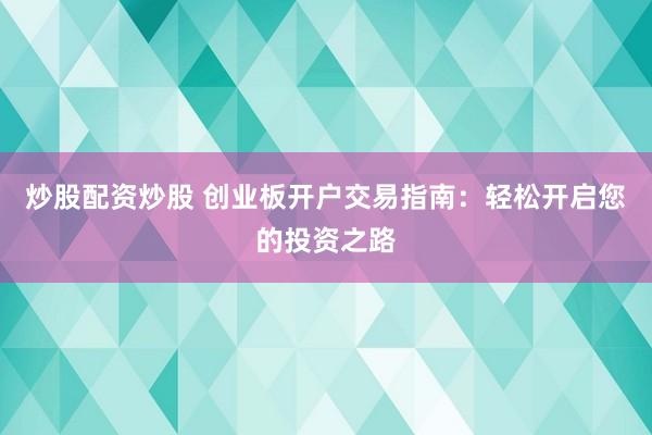 炒股配資炒股 創業板開戶交易指南：輕松開啟您的投資之路