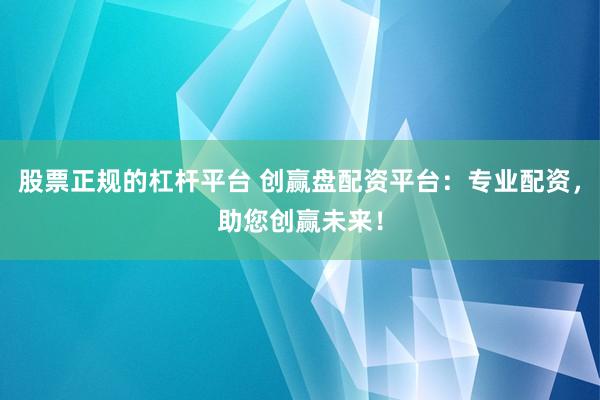 股票正規的杠桿平臺 創贏盤配資平臺：專業配資，助您創贏未來！