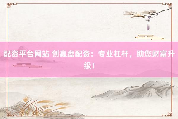 配資平臺網站 創贏盤配資：專業杠桿，助您財富升級！