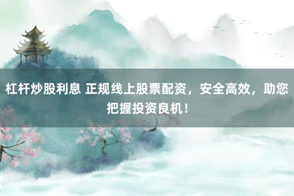 杠桿炒股利息 正規線上股票配資，安全高效，助您把握投資良機！