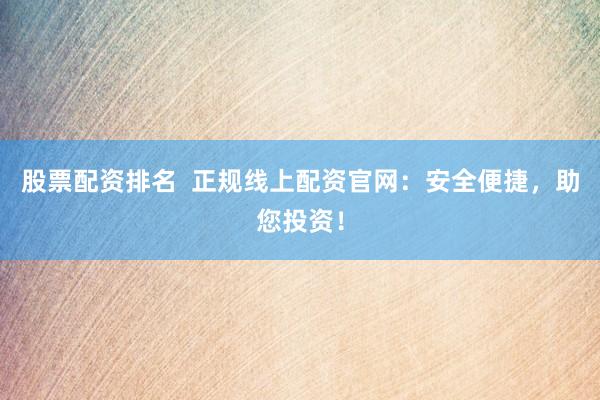 股票配資排名  正規線上配資官網：安全便捷，助您投資！