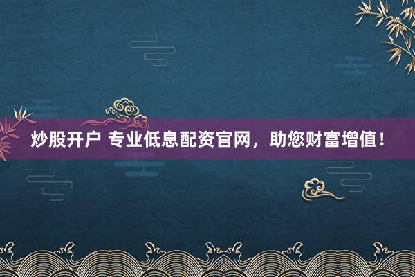 炒股開戶 專業(yè)低息配資官網(wǎng)，助您財(cái)富增值！