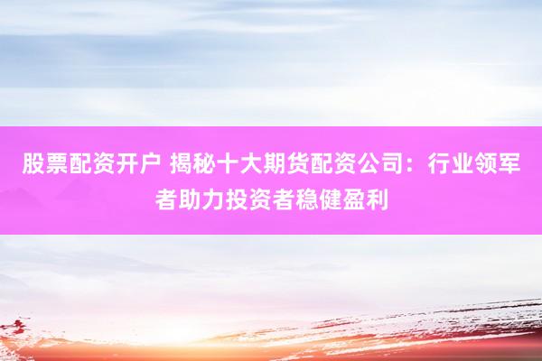股票配資開戶 揭秘十大期貨配資公司：行業領軍者助力投資者穩健盈利