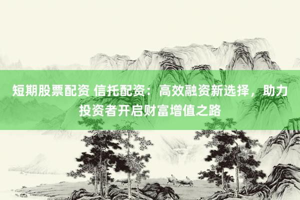 短期股票配資 信托配資：高效融資新選擇，助力投資者開啟財富增值之路