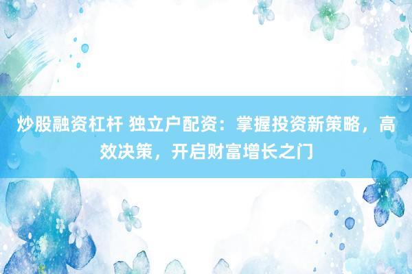 炒股融資杠桿 獨立戶配資：掌握投資新策略，高效決策，開啟財富增長之門