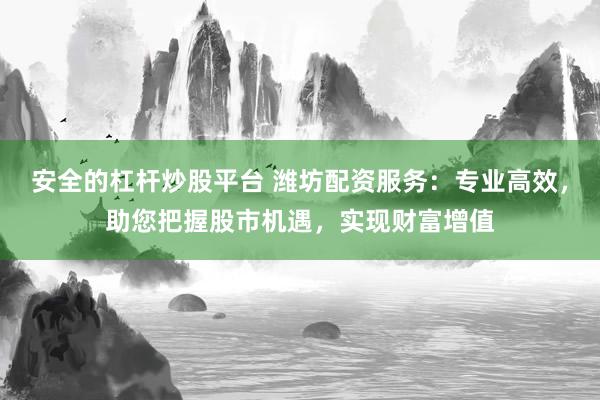 安全的杠桿炒股平臺 濰坊配資服務：專業高效，助您把握股市機遇，實現財富增值