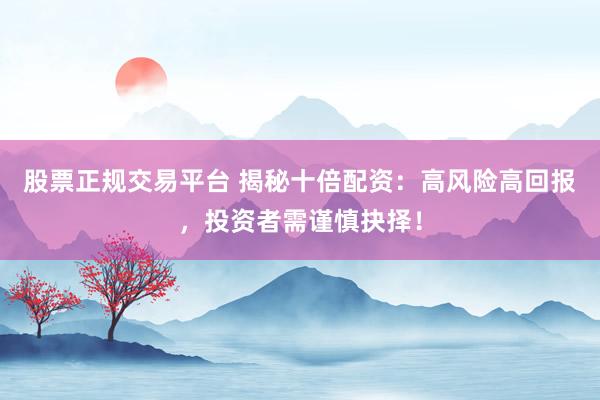股票正規交易平臺 揭秘十倍配資：高風險高回報，投資者需謹慎抉擇！