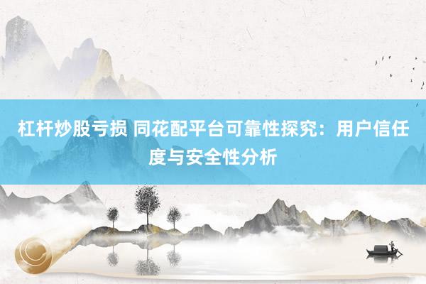 杠桿炒股虧損 同花配平臺可靠性探究：用戶信任度與安全性分析