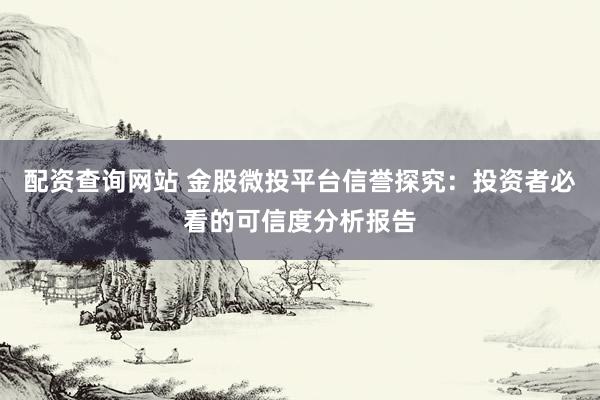 配資查詢網站 金股微投平臺信譽探究：投資者必看的可信度分析報告