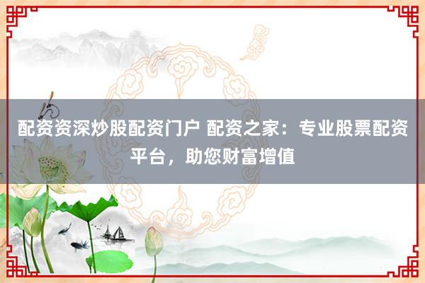 配資資深炒股配資門戶 配資之家：專業(yè)股票配資平臺，助您財富增值